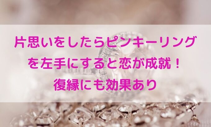 片思いをしたらピンキーリングを左手にすると恋が成就する 復縁にも効果あり